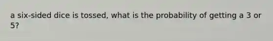 a six-sided dice is tossed, what is the probability of getting a 3 or 5?