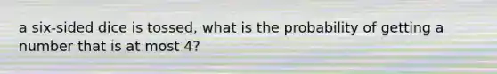 a six-sided dice is tossed, what is the probability of getting a number that is at most 4?
