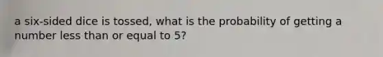 a six-sided dice is tossed, what is the probability of getting a number less than or equal to 5?