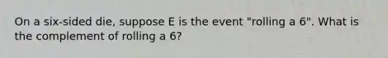 On a six-sided die, suppose E is the event "rolling a 6". What is the complement of rolling a 6?