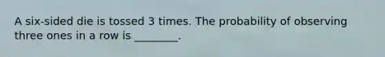 A six-sided die is tossed 3 times. The probability of observing three ones in a row is ________.