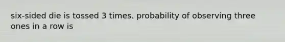 six-sided die is tossed 3 times. probability of observing three ones in a row is