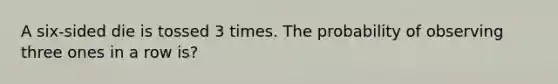 A six-sided die is tossed 3 times. The probability of observing three ones in a row is?