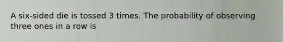 A six-sided die is tossed 3 times. The probability of observing three ones in a row is