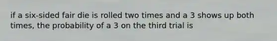 if a six-sided fair die is rolled two times and a 3 shows up both times, the probability of a 3 on the third trial is