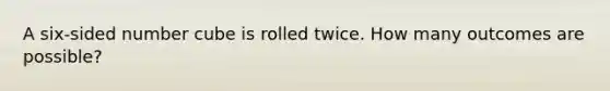 A six-sided number cube is rolled twice. How many outcomes are possible?