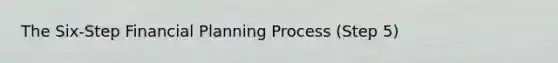 The Six-Step Financial Planning Process (Step 5)