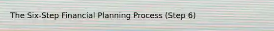 The Six-Step Financial Planning Process (Step 6)