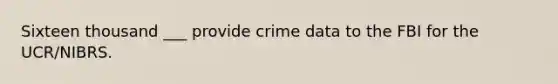 Sixteen thousand ___ provide crime data to the FBI for the UCR/NIBRS.