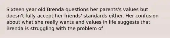 Sixteen year old Brenda questions her parents's values but doesn't fully accept her friends' standards either. Her confusion about what she really wants and values in life suggests that Brenda is struggling with the problem of