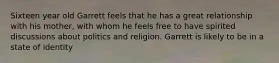 Sixteen year old Garrett feels that he has a great relationship with his mother, with whom he feels free to have spirited discussions about politics and religion. Garrett is likely to be in a state of identity