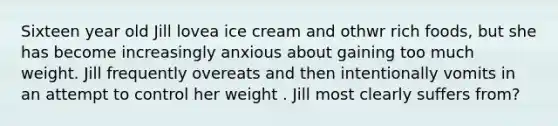 Sixteen year old Jill lovea ice cream and othwr rich foods, but she has become increasingly anxious about gaining too much weight. Jill frequently overeats and then intentionally vomits in an attempt to control her weight . Jill most clearly suffers from?