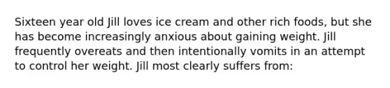 Sixteen year old Jill loves ice cream and other rich foods, but she has become increasingly anxious about gaining weight. Jill frequently overeats and then intentionally vomits in an attempt to control her weight. Jill most clearly suffers from: