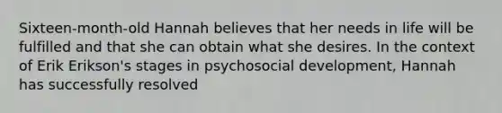 Sixteen-month-old Hannah believes that her needs in life will be fulfilled and that she can obtain what she desires. In the context of Erik Erikson's stages in psychosocial development, Hannah has successfully resolved