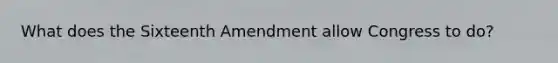 What does the Sixteenth Amendment allow Congress to do?