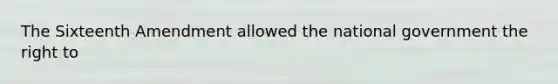 The Sixteenth Amendment allowed the national government the right to