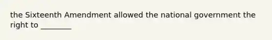 the Sixteenth Amendment allowed the national government the right to ________