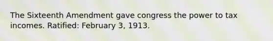 The Sixteenth Amendment gave congress the power to tax incomes. Ratified: February 3, 1913.