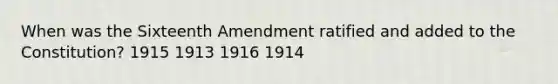 When was the Sixteenth Amendment ratified and added to the Constitution? 1915 1913 1916 1914