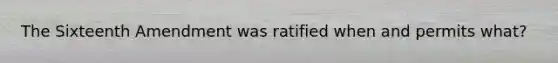 The Sixteenth Amendment was ratified when and permits what?