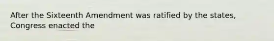 After the Sixteenth Amendment was ratified by the states, Congress enacted the