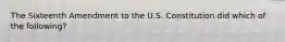 The Sixteenth Amendment to the U.S. Constitution did which of the following?