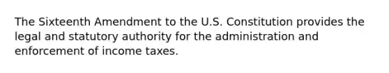 The Sixteenth Amendment to the U.S. Constitution provides the legal and statutory authority for the administration and enforcement of income taxes.