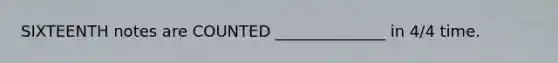 SIXTEENTH notes are COUNTED ______________ in 4/4 time.