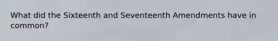 What did the Sixteenth and Seventeenth Amendments have in common?