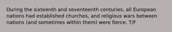 During the sixteenth and seventeenth centuries, all European nations had established churches, and religious wars between nations (and sometimes within them) were fierce. T/F