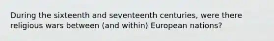 During the sixteenth and seventeenth centuries, were there religious wars between (and within) European nations?