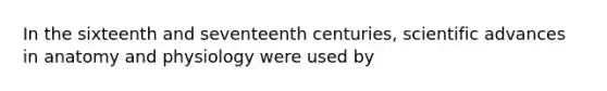 In the sixteenth and seventeenth centuries, scientific advances in anatomy and physiology were used by