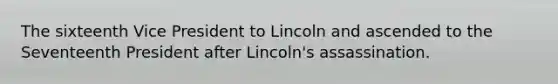 The sixteenth Vice President to Lincoln and ascended to the Seventeenth President after Lincoln's assassination.