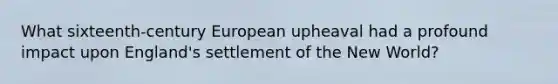 What sixteenth-century European upheaval had a profound impact upon England's settlement of the New World?