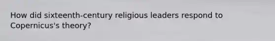 How did sixteenth-century religious leaders respond to Copernicus's theory?