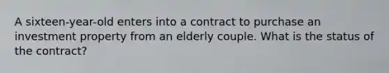 A sixteen-year-old enters into a contract to purchase an investment property from an elderly couple. What is the status of the contract?