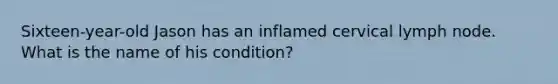 Sixteen-year-old Jason has an inflamed cervical lymph node. What is the name of his condition?