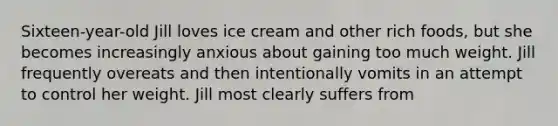 Sixteen-year-old Jill loves ice cream and other rich foods, but she becomes increasingly anxious about gaining too much weight. Jill frequently overeats and then intentionally vomits in an attempt to control her weight. Jill most clearly suffers from