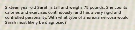 Sixteen-year-old Sarah is tall and weighs 78 pounds. She counts calories and exercises continuously, and has a very rigid and controlled personality. With what type of anorexia nervosa would Sarah most likely be diagnosed?