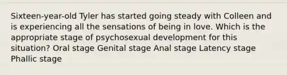 Sixteen-year-old Tyler has started going steady with Colleen and is experiencing all the sensations of being in love. Which is the appropriate stage of psychosexual development for this situation? Oral stage Genital stage Anal stage Latency stage Phallic stage