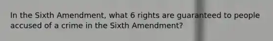 In the Sixth Amendment, what 6 rights are guaranteed to people accused of a crime in the Sixth Amendment?