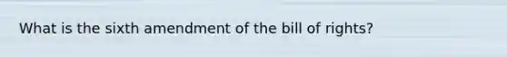 What is the sixth amendment of the bill of rights?