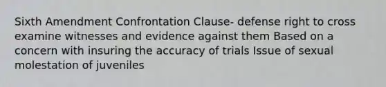 Sixth Amendment Confrontation Clause- defense right to cross examine witnesses and evidence against them Based on a concern with insuring the accuracy of trials Issue of sexual molestation of juveniles