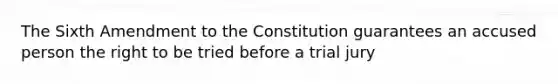 The Sixth Amendment to the Constitution guarantees an accused person the right to be tried before a trial jury