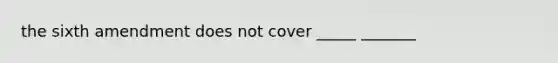 the sixth amendment does not cover _____ _______