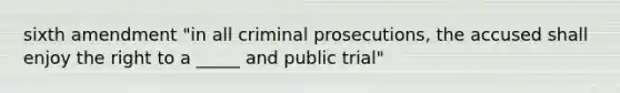 sixth amendment "in all criminal prosecutions, the accused shall enjoy the right to a _____ and public trial"