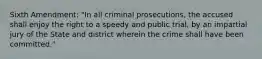 Sixth Amendment: "In all criminal prosecutions, the accused shall enjoy the right to a speedy and public trial, by an impartial jury of the State and district wherein the crime shall have been committed."