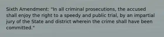 Sixth Amendment: "In all criminal prosecutions, the accused shall enjoy the right to a speedy and public trial, by an impartial jury of the State and district wherein the crime shall have been committed."