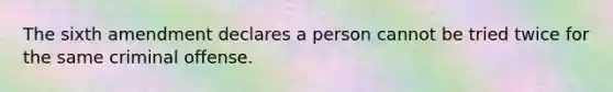 The sixth amendment declares a person cannot be tried twice for the same criminal offense.