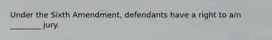 Under the Sixth Amendment, defendants have a right to a/n ________ jury.